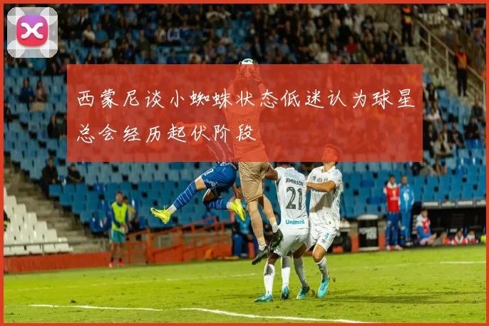 西蒙尼谈小蜘蛛状态低迷认为球星总会经历起伏阶段