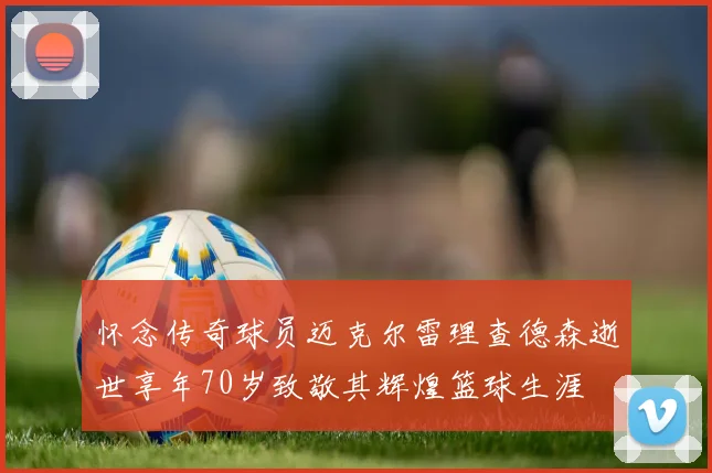 怀念传奇球员迈克尔雷理查德森逝世享年70岁致敬其辉煌篮球生涯