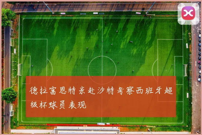 德拉富恩特亲赴沙特考察西班牙超级杯球员表现