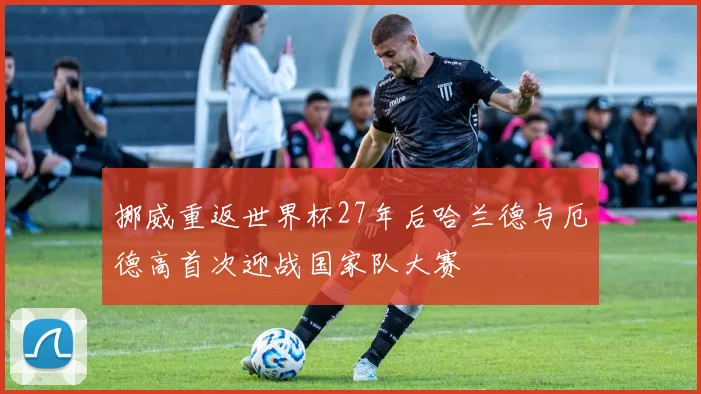 挪威重返世界杯27年后哈兰德与厄德高首次迎战国家队大赛