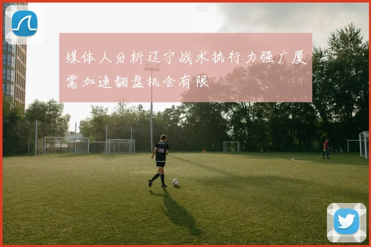媒体人分析辽宁战术执行力强广厦需加速翻盘机会有限