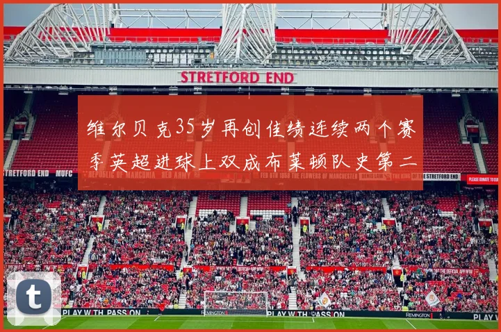 维尔贝克35岁再创佳绩连续两个赛季英超进球上双成布莱顿队史第二人