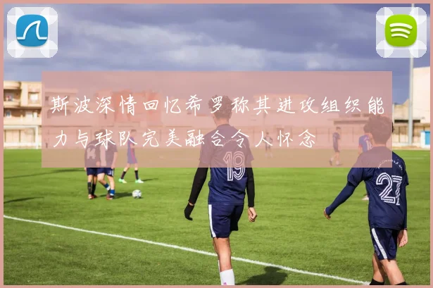 斯波深情回忆希罗称其进攻组织能力与球队完美融合令人怀念