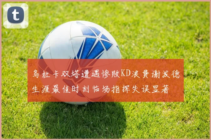 乌杜卡双塔遭遇惨败KD浪费谢泼德生涯最佳时刻临场指挥失误显著