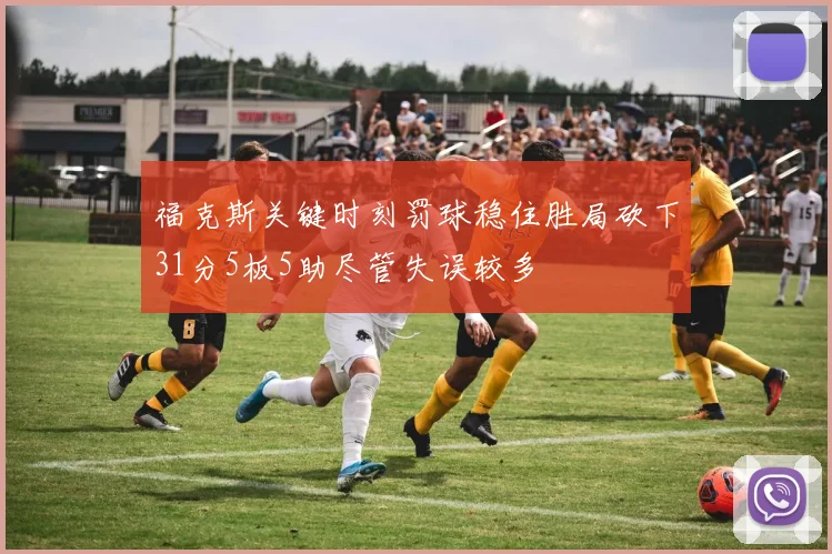 福克斯关键时刻罚球稳住胜局砍下31分5板5助尽管失误较多