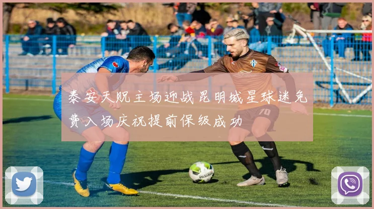 泰安天贶主场迎战昆明城星球迷免费入场庆祝提前保级成功
