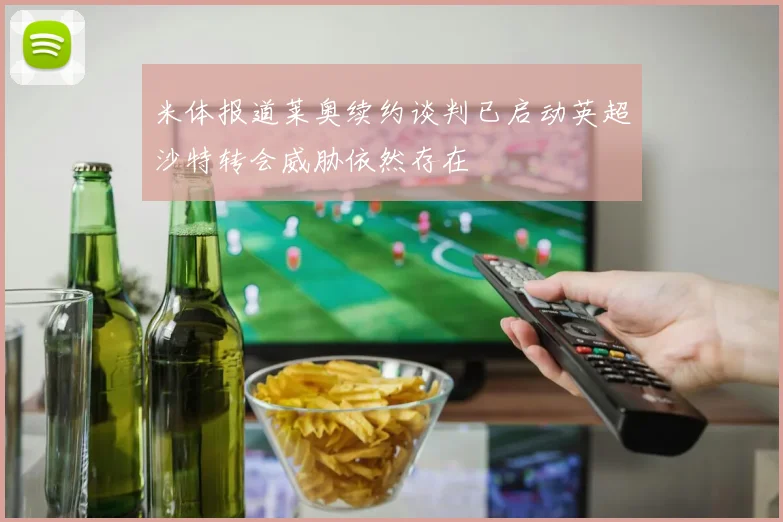 米体报道莱奥续约谈判已启动英超沙特转会威胁依然存在