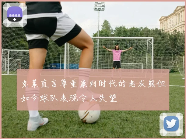 克莱直言尊重康利时代的老灰熊但如今球队表现令人失望