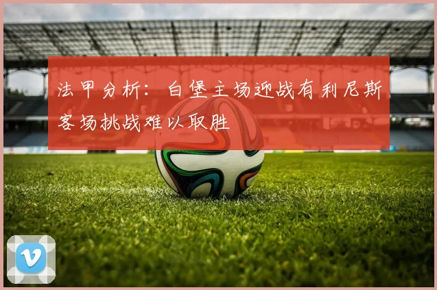 法甲分析:白堡主场迎战有利尼斯客场挑战难以取胜