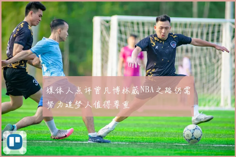 媒体人点评曾凡博林葳NBA之路仍需努力追梦人值得尊重