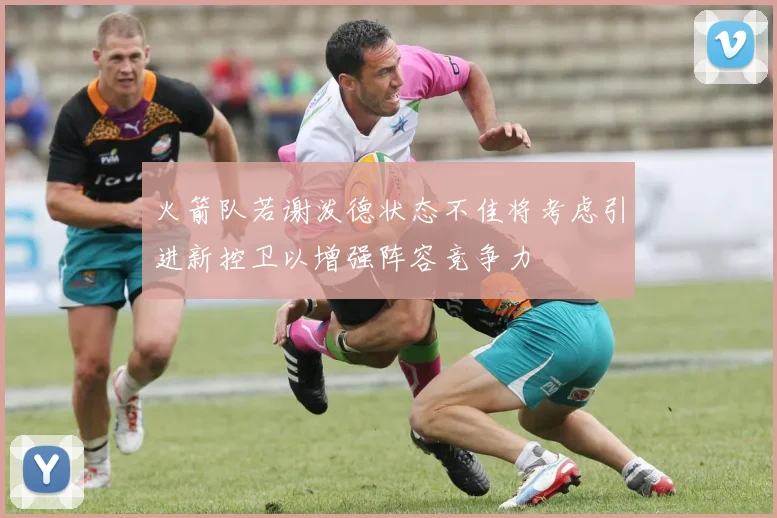 火箭队若谢泼德状态不佳将考虑引进新控卫以增强阵容竞争力