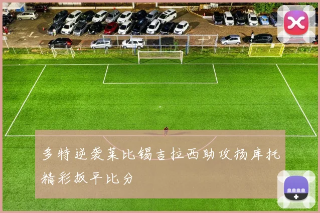 多特逆袭莱比锡吉拉西助攻扬库托精彩扳平比分