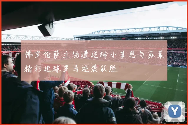 佛罗伦萨主场遭逆转小基恩与苏莱精彩进球罗马逆袭获胜