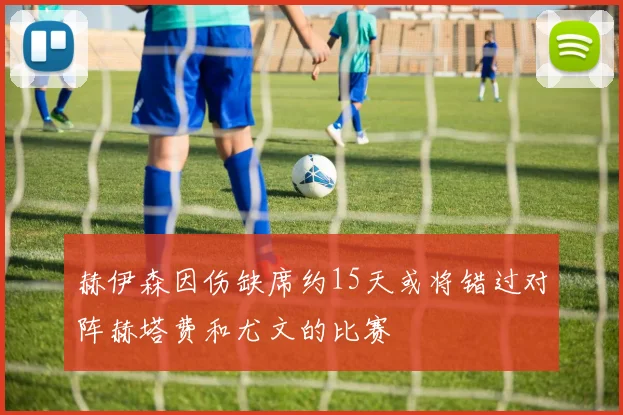 赫伊森因伤缺席约15天或将错过对阵赫塔费和尤文的比赛