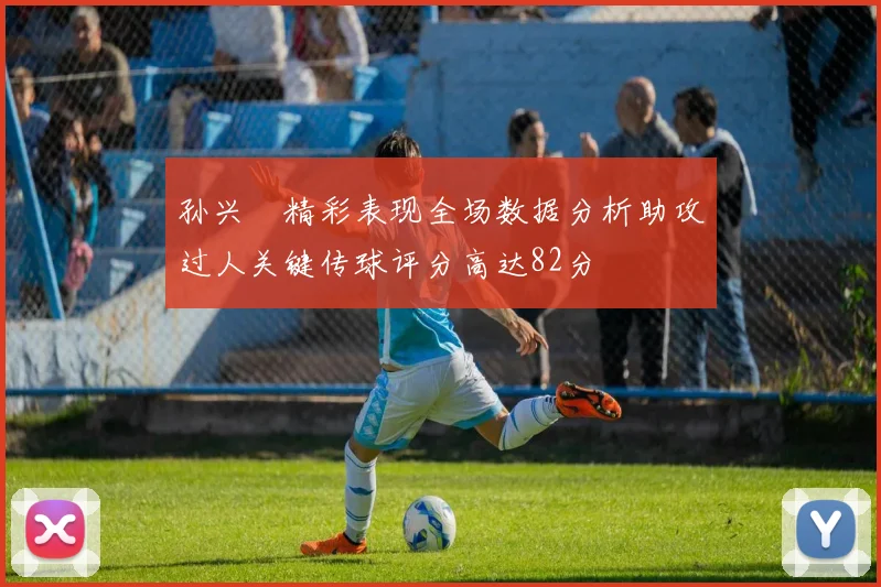 孙兴慜精彩表现全场数据分析助攻过人关键传球评分高达82分