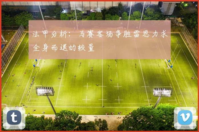 法甲分析:马赛客场争胜雷恩力求全身而退的较量