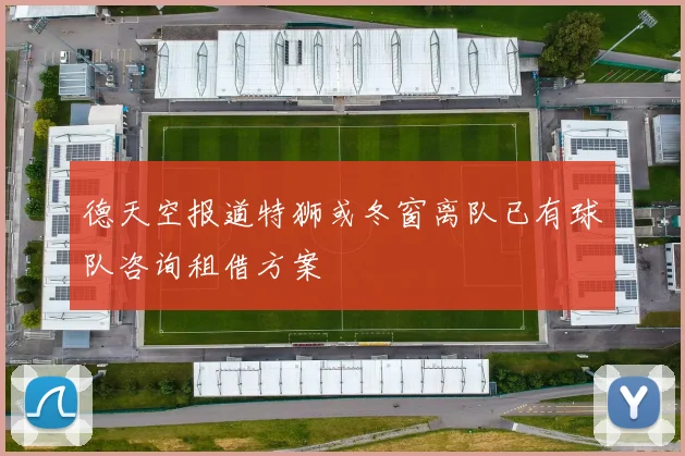 德天空报道特狮或冬窗离队已有球队咨询租借方案