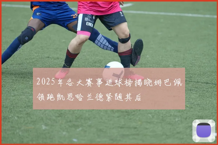 2025年各大赛事进球榜揭晓姆巴佩领跑凯恩哈兰德紧随其后