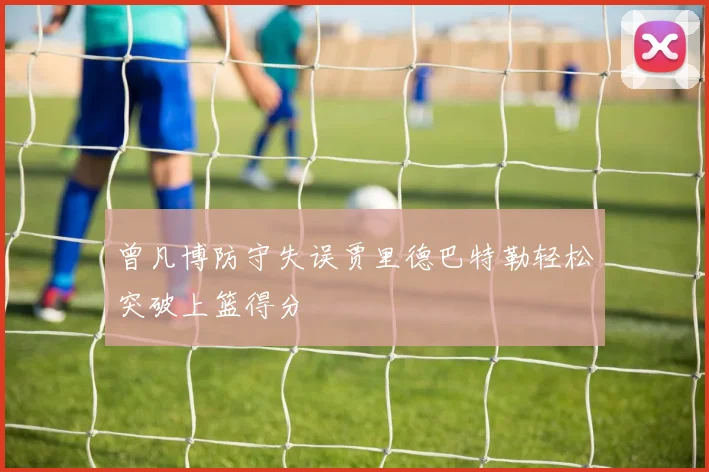 曾凡博防守失误贾里德巴特勒轻松突破上篮得分
